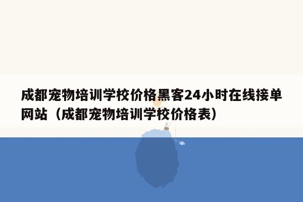 成都宠物培训学校价格黑客24小时在线接单网站（成都宠物培训学校价格表）