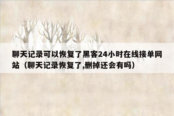 聊天记录可以恢复了黑客24小时在线接单网站（聊天记录恢复了,删掉还会有吗）