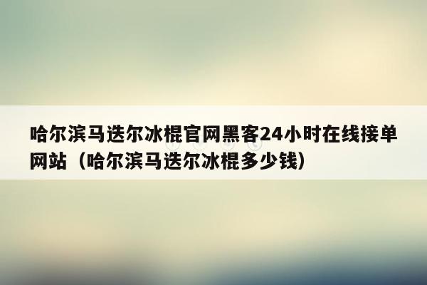 哈尔滨马迭尔冰棍官网黑客24小时在线接单网站（哈尔滨马迭尔冰棍多少钱）