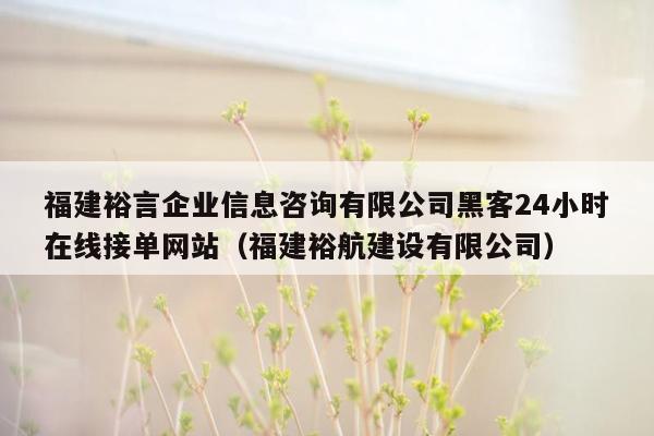 福建裕言企业信息咨询有限公司黑客24小时在线接单网站（福建裕航建设有限公司）