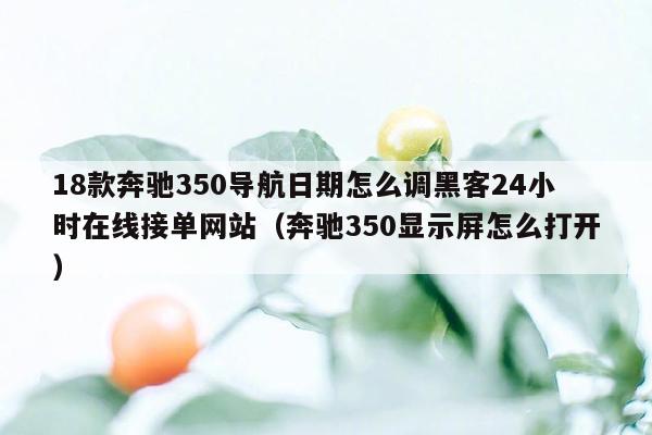 18款奔驰350导航日期怎么调黑客24小时在线接单网站（奔驰350显示屏怎么打开）