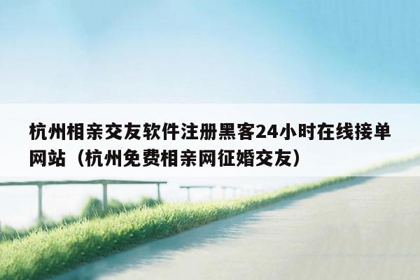 杭州相亲交友软件注册黑客24小时在线接单网站（杭州免费相亲网征婚交友）