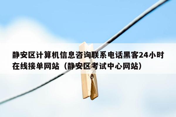 静安区计算机信息咨询联系电话黑客24小时在线接单网站（静安区考试中心网站）