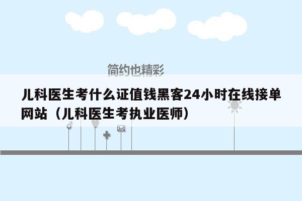 儿科医生考什么证值钱黑客24小时在线接单网站（儿科医生考执业医师）