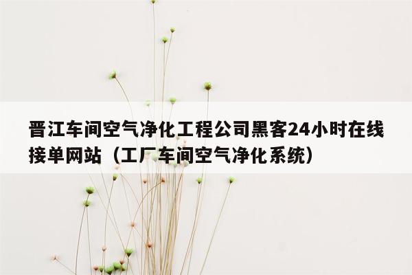 晋江车间空气净化工程公司黑客24小时在线接单网站（工厂车间空气净化系统）