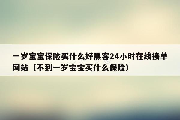 一岁宝宝保险买什么好黑客24小时在线接单网站（不到一岁宝宝买什么保险）