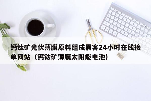 钙钛矿光伏薄膜原料组成黑客24小时在线接单网站（钙钛矿薄膜太阳能电池）