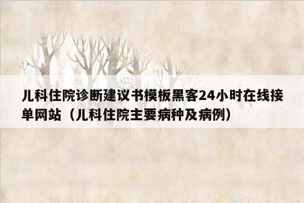 儿科住院诊断建议书模板黑客24小时在线接单网站（儿科住院主要病种及病例）