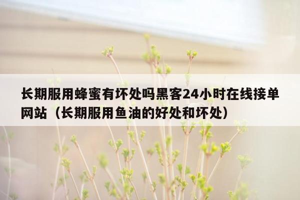 长期服用蜂蜜有坏处吗黑客24小时在线接单网站（长期服用鱼油的好处和坏处）