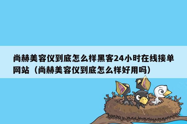 尚赫美容仪到底怎么样黑客24小时在线接单网站（尚赫美容仪到底怎么样好用吗）