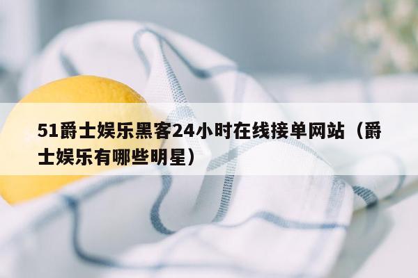 51爵士娱乐黑客24小时在线接单网站（爵士娱乐有哪些明星）