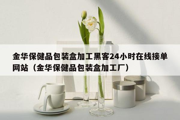 金华保健品包装盒加工黑客24小时在线接单网站（金华保健品包装盒加工厂）