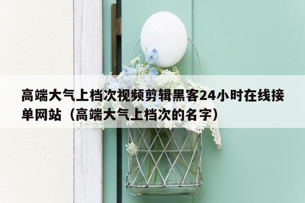 高端大气上档次视频剪辑黑客24小时在线接单网站（高端大气上档次的名字）