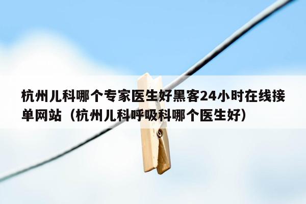 杭州儿科哪个专家医生好黑客24小时在线接单网站（杭州儿科呼吸科哪个医生好）