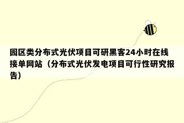 园区类分布式光伏项目可研黑客24小时在线接单网站（分布式光伏发电项目可行性研究报告）