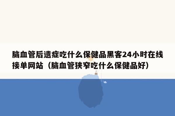 脑血管后遗症吃什么保健品黑客24小时在线接单网站（脑血管狭窄吃什么保健品好）