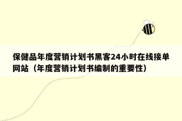 保健品年度营销计划书黑客24小时在线接单网站（年度营销计划书编制的重要性）