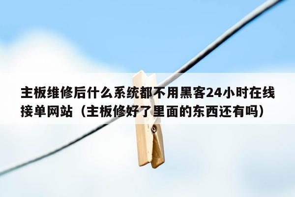 主板维修后什么系统都不用黑客24小时在线接单网站（主板修好了里面的东西还有吗）