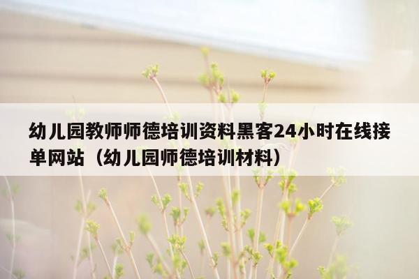 幼儿园教师师德培训资料黑客24小时在线接单网站（幼儿园师德培训材料）