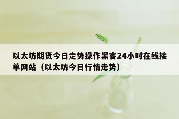 以太坊期货今日走势操作黑客24小时在线接单网站（以太坊今日行情走势）