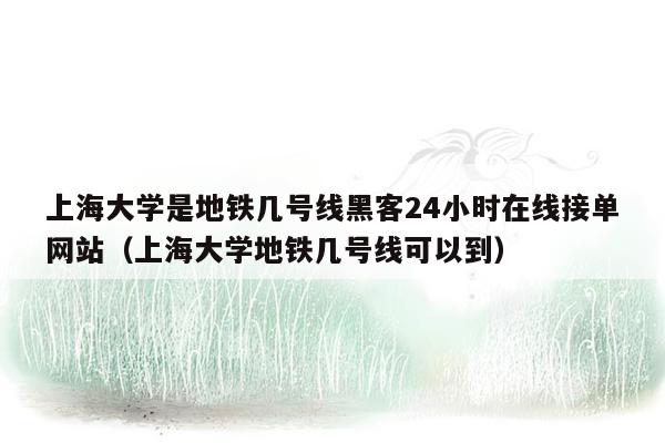 上海大学是地铁几号线黑客24小时在线接单网站（上海大学地铁几号线可以到）