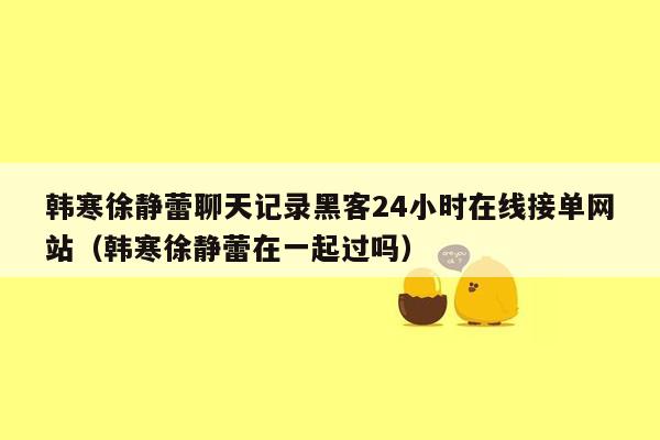 韩寒徐静蕾聊天记录黑客24小时在线接单网站（韩寒徐静蕾在一起过吗）