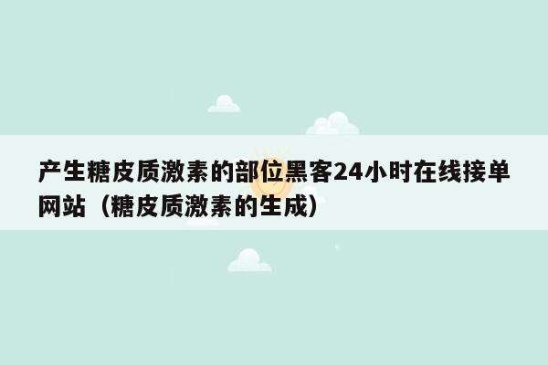 产生糖皮质激素的部位黑客24小时在线接单网站（糖皮质激素的生成）