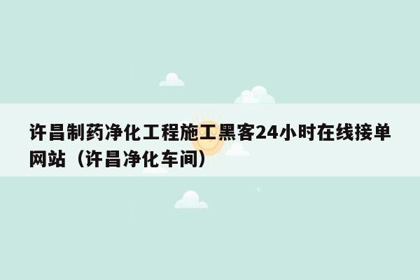 许昌制药净化工程施工黑客24小时在线接单网站（许昌净化车间）