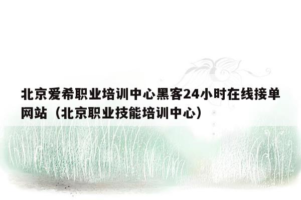 北京爱希职业培训中心黑客24小时在线接单网站（北京职业技能培训中心）