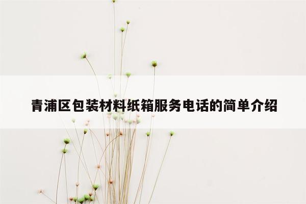 青浦区包装材料纸箱服务电话的简单介绍