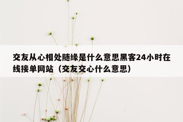 交友从心相处随缘是什么意思黑客24小时在线接单网站（交友交心什么意思）