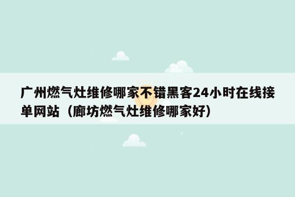 广州燃气灶维修哪家不错黑客24小时在线接单网站（廊坊燃气灶维修哪家好）