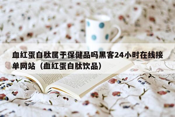 血红蛋白肽属于保健品吗黑客24小时在线接单网站（血红蛋白肽饮品）