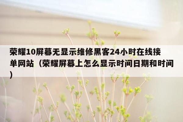 荣耀10屏幕无显示维修黑客24小时在线接单网站（荣耀屏幕上怎么显示时间日期和时间）