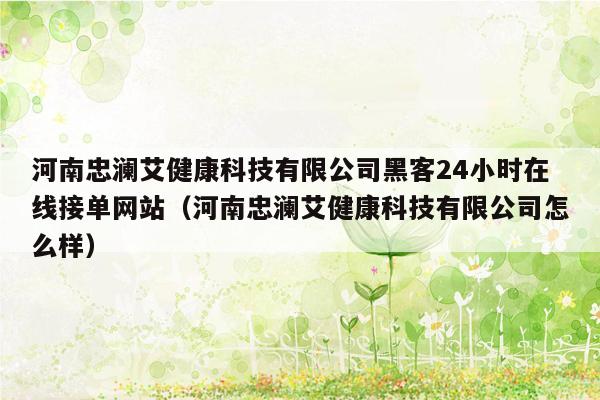 河南忠澜艾健康科技有限公司黑客24小时在线接单网站（河南忠澜艾健康科技有限公司怎么样）