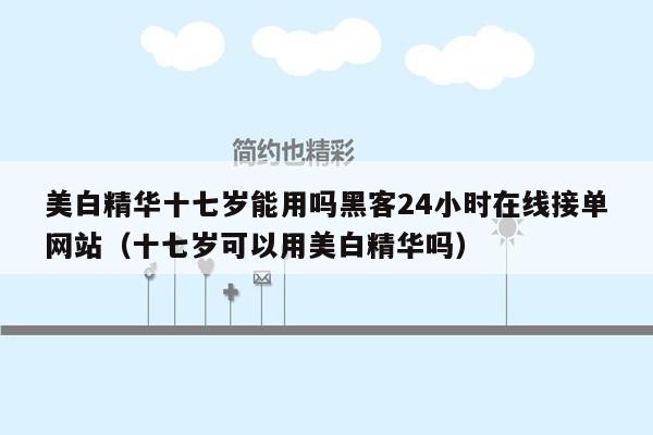 美白精华十七岁能用吗黑客24小时在线接单网站（十七岁可以用美白精华吗）