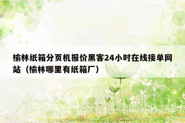 榆林纸箱分页机报价黑客24小时在线接单网站（榆林哪里有纸箱厂）