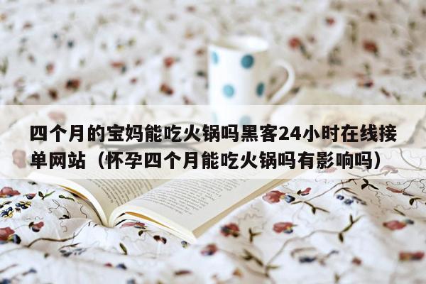 四个月的宝妈能吃火锅吗黑客24小时在线接单网站（怀孕四个月能吃火锅吗有影响吗）