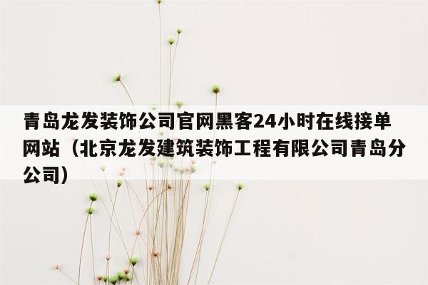 青岛龙发装饰公司官网黑客24小时在线接单网站（北京龙发建筑装饰工程有限公司青岛分公司）