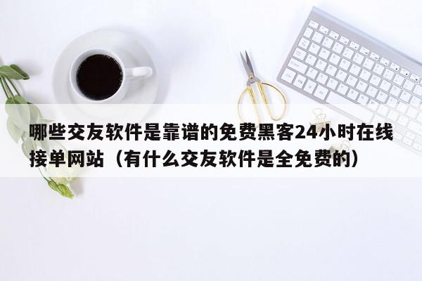 哪些交友软件是靠谱的免费黑客24小时在线接单网站（有什么交友软件是全免费的）