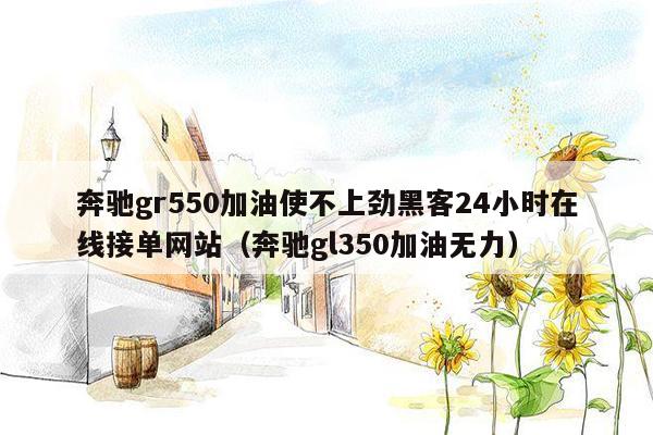 奔驰gr550加油使不上劲黑客24小时在线接单网站（奔驰gl350加油无力）