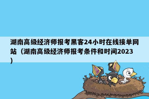 湖南高级经济师报考黑客24小时在线接单网站（湖南高级经济师报考条件和时间2023）