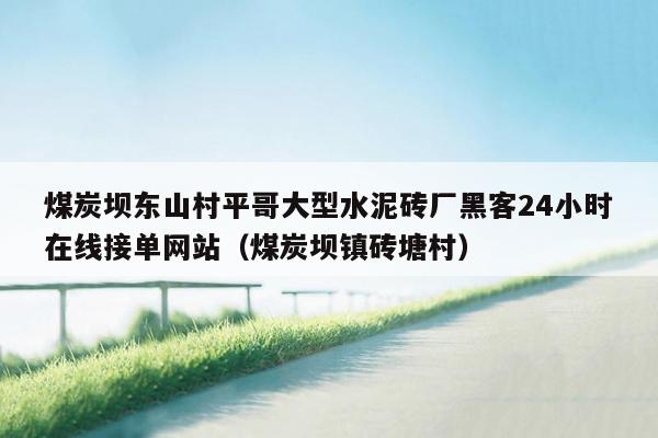 煤炭坝东山村平哥大型水泥砖厂黑客24小时在线接单网站（煤炭坝镇砖塘村）