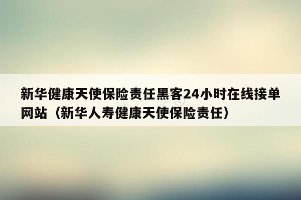 新华健康天使保险责任黑客24小时在线接单网站（新华人寿健康天使保险责任）