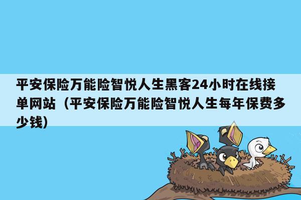 平安保险万能险智悦人生黑客24小时在线接单网站（平安保险万能险智悦人生每年保费多少钱）