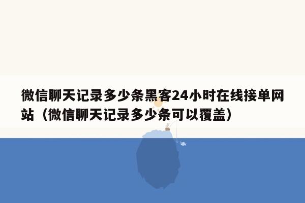 微信聊天记录多少条黑客24小时在线接单网站（微信聊天记录多少条可以覆盖）