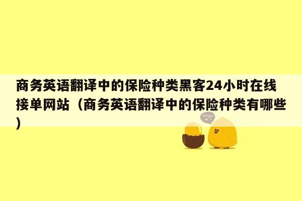 商务英语翻译中的保险种类黑客24小时在线接单网站（商务英语翻译中的保险种类有哪些）