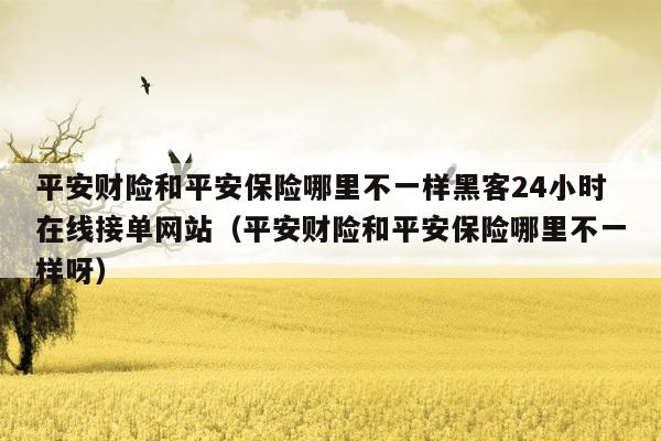 平安财险和平安保险哪里不一样黑客24小时在线接单网站（平安财险和平安保险哪里不一样呀）