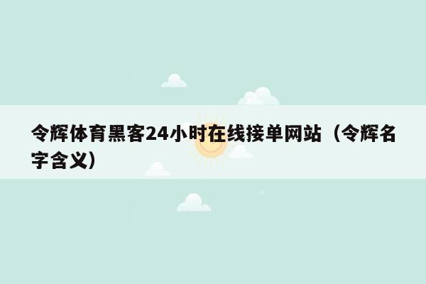 令辉体育黑客24小时在线接单网站（令辉名字含义）