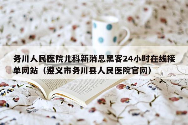 务川人民医院儿科新消息黑客24小时在线接单网站（遵义市务川县人民医院官网）